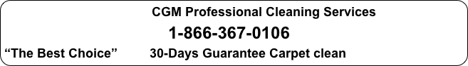                                         CGM Professional Cleaning Services
                                              1-866-367-0106
“The Best Choice”         30-Days Guarantee Carpet clean